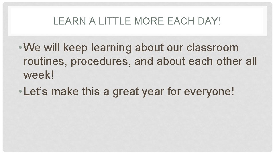 LEARN A LITTLE MORE EACH DAY! • We will keep learning about our classroom