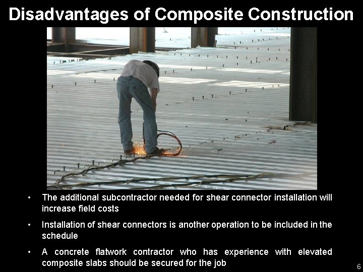Disadvantages of Composite Construction • The additional subcontractor needed for shear connector installation will