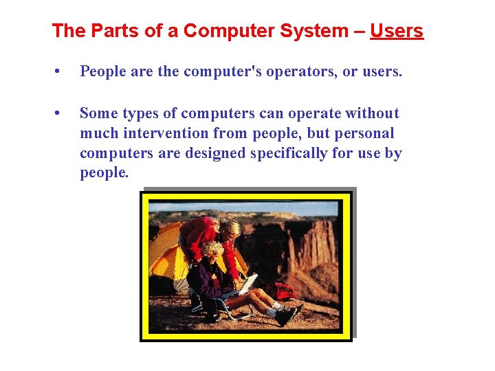 The Parts of a Computer System – Users • People are the computer's operators,