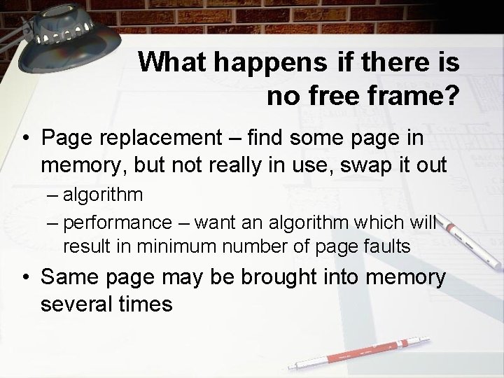 What happens if there is no free frame? • Page replacement – find some