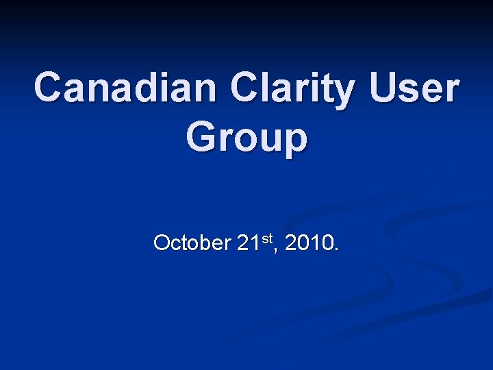 Canadian Clarity User Group October 21 st, 2010. 