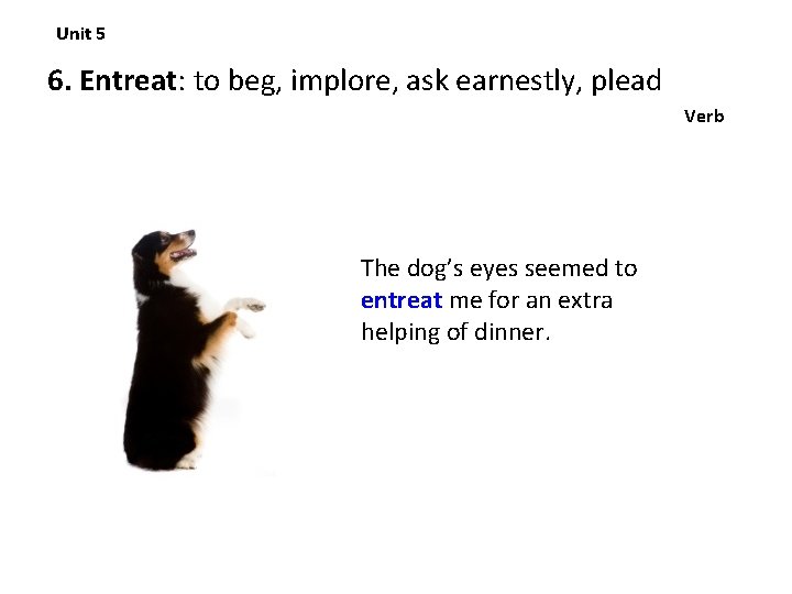 Unit 5 6. Entreat: to beg, implore, ask earnestly, plead Verb The dog’s eyes