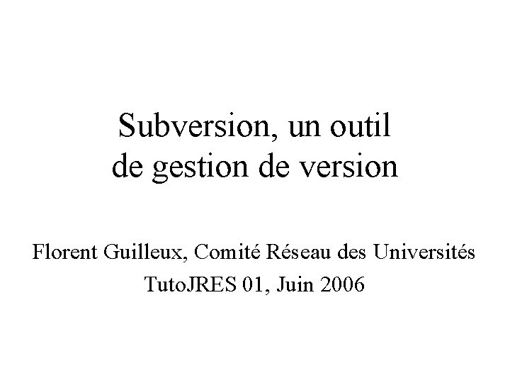 Subversion, un outil de gestion de version Florent Guilleux, Comité Réseau des Universités Tuto.