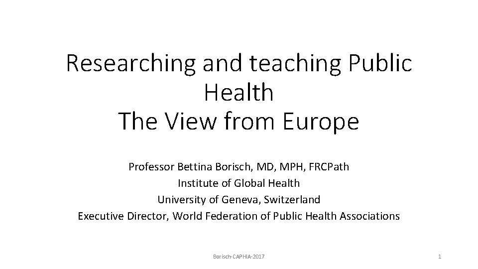 Researching and teaching Public Health The View from Europe Professor Bettina Borisch, MD, MPH,