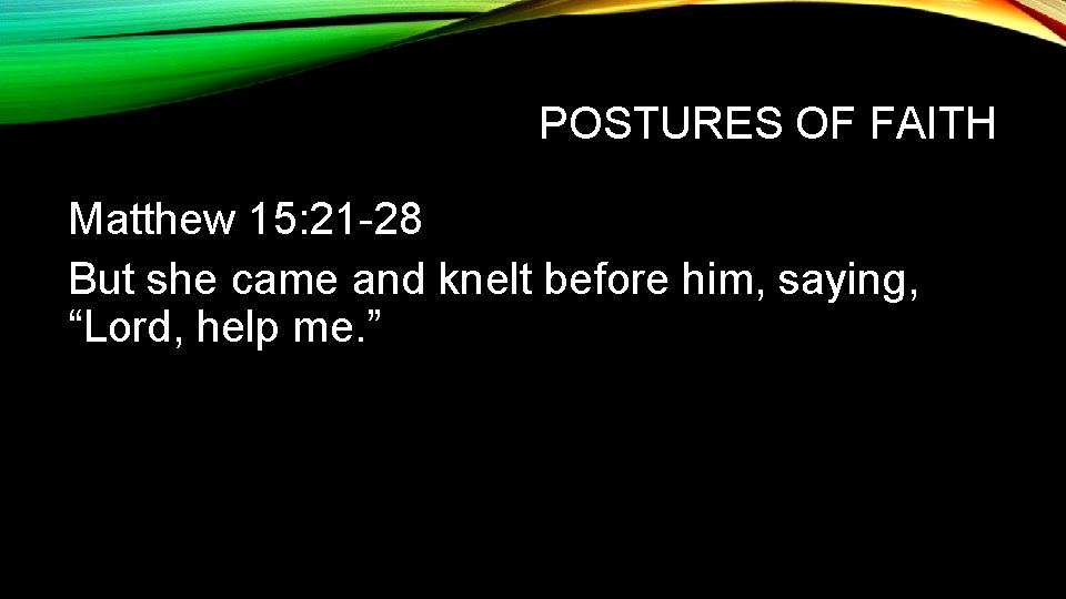 POSTURES OF FAITH Matthew 15: 21 -28 But she came and knelt before him, POSTURES OF FAITH Matthew 15: 21 -28 But she came and knelt before him,