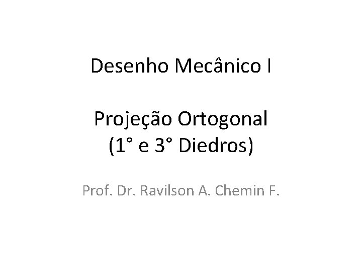 Desenho Mecânico I Projeção Ortogonal (1° e 3° Diedros) Prof. Dr. Ravilson A. Chemin