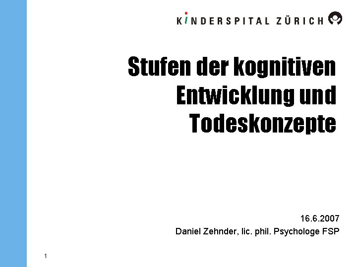 Stufen der kognitiven Entwicklung und Todeskonzepte 16. 6. 2007 Daniel Zehnder, lic. phil. Psychologe