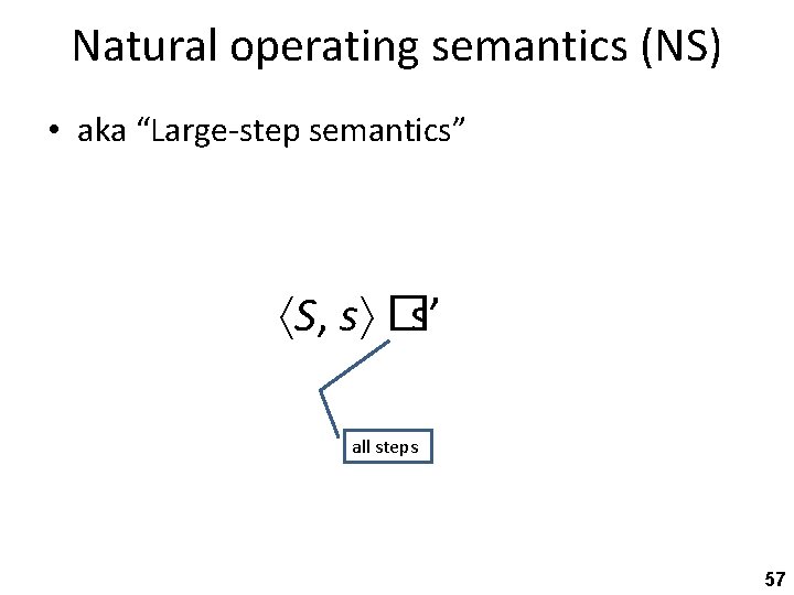 Natural operating semantics (NS) • aka “Large-step semantics” S, s �s’ all steps 57