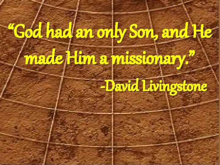“God had an only Son, and He made Him a missionary. ” -David Livingstone