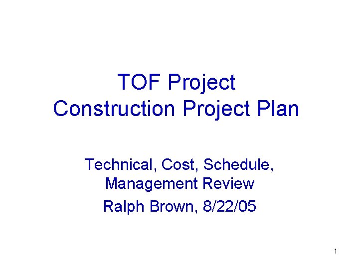 TOF Project Construction Project Plan Technical, Cost, Schedule, Management Review Ralph Brown, 8/22/05 1