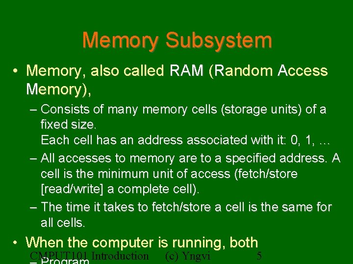 Memory Subsystem • Memory, also called RAM (Random Access Memory), – Consists of many