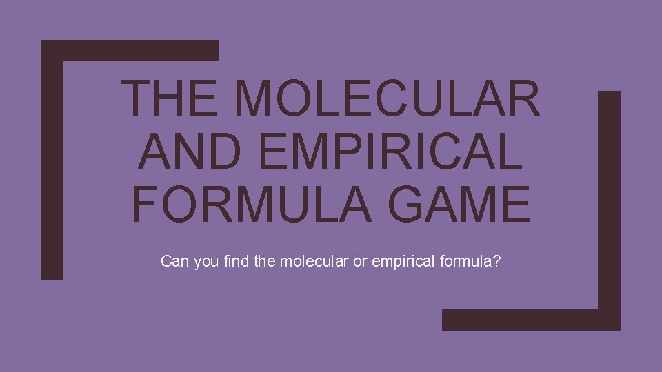 THE MOLECULAR AND EMPIRICAL FORMULA GAME Can you find the molecular or empirical formula?