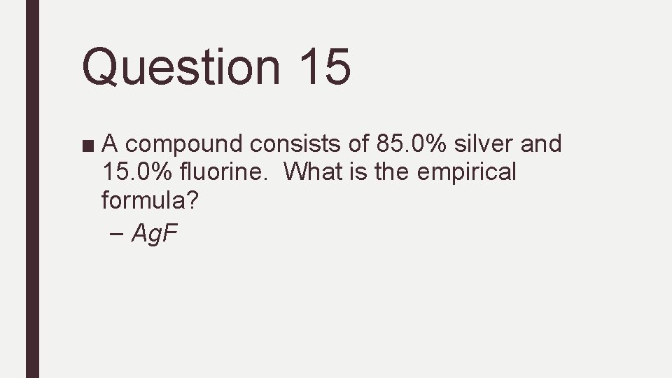 Question 15 ■ A compound consists of 85. 0% silver and 15. 0% fluorine.
