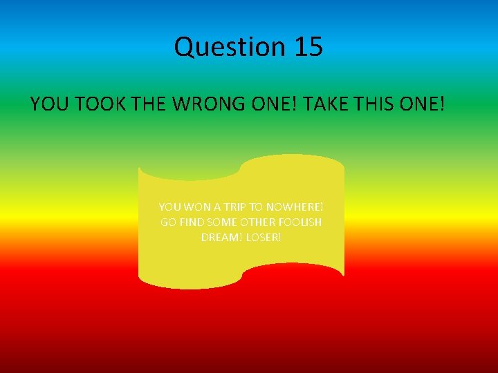 Question 15 YOU TOOK THE WRONG ONE! TAKE THIS ONE! YOU WON A TRIP Question 15 YOU TOOK THE WRONG ONE! TAKE THIS ONE! YOU WON A TRIP