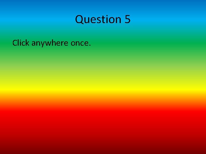 Question 5 Click anywhere once. 