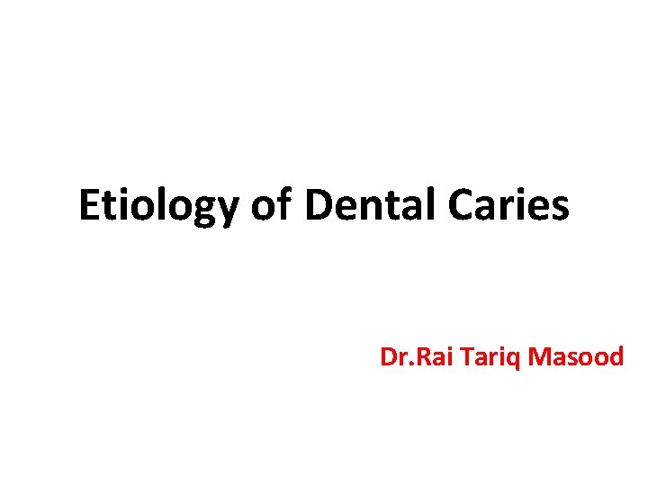 Etiology of Dental Caries Dr. Rai Tariq Masood Etiology of Dental Caries Dr. Rai Tariq Masood