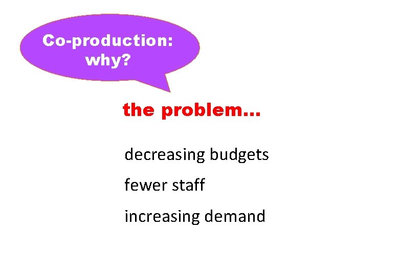 Co-production: why? the problem… decreasing budgets fewer staff increasing demand 