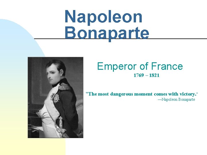 Napoleon Bonaparte Emperor of France 1769 – 1821 ”The most dangerous moment comes with