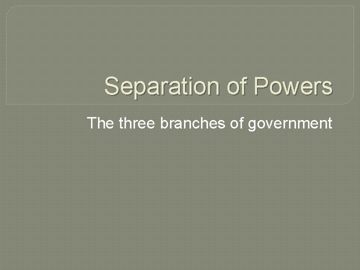 Separation of Powers The three branches of government 