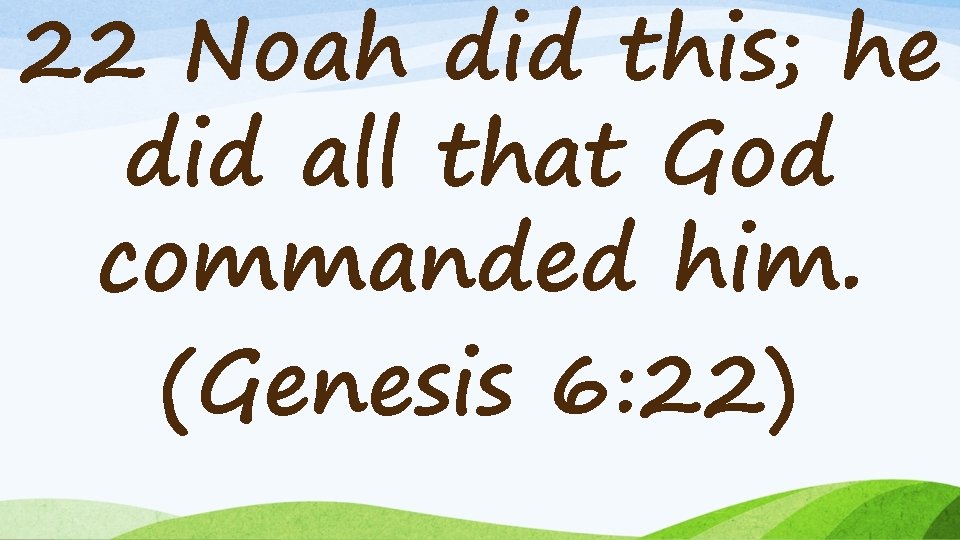 22 Noah did this; he did all that God commanded him. (Genesis 6: 22)