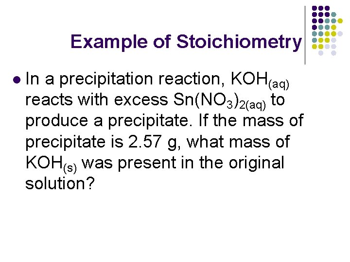 Example of Stoichiometry l In a precipitation reaction, KOH(aq) reacts with excess Sn(NO 3)2(aq)