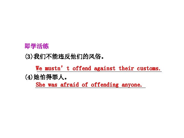 即学活练 (3)我们不能违反他们的风俗。 We mustn’t offend against their customs. (4)她怕得罪人。 She was afraid of offending