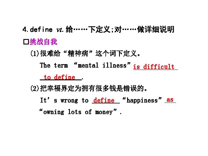 4. define vt. 给……下定义; 对……做详细说明 �挑战自我 (1)很难给“精神病”这个词下定义。 The term “mental illness”is difficult to define.