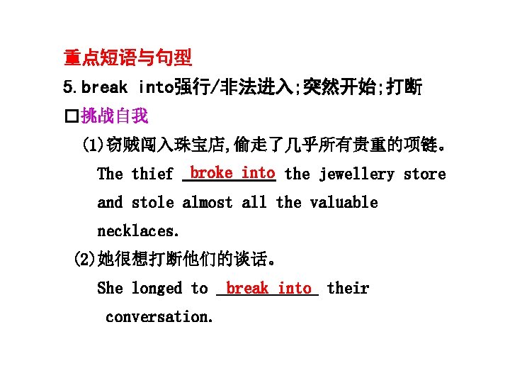 重点短语与句型 5. break into强行/非法进入; 突然开始; 打断 �挑战自我 (1)窃贼闯入珠宝店, 偷走了几乎所有贵重的项链。 The thief broke into the