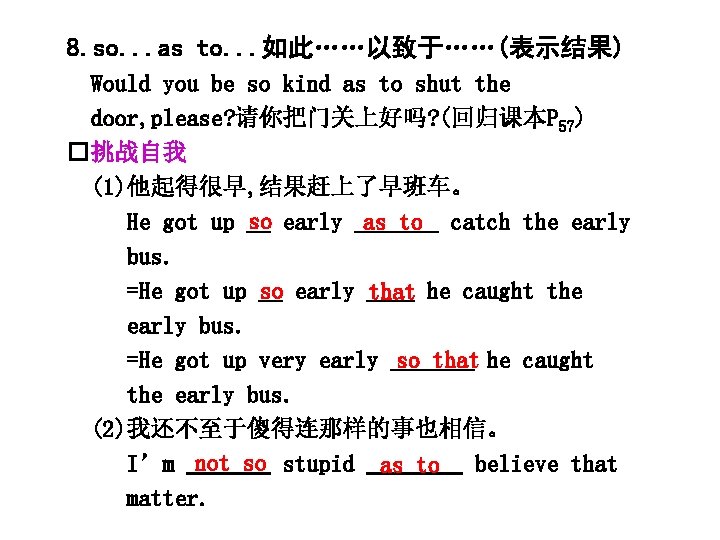 8. so. . . as to. . . 如此……以致于……(表示结果) Would you be so kind