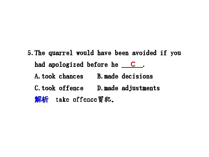 5. The quarrel would have been avoided if you had apologized before he C.