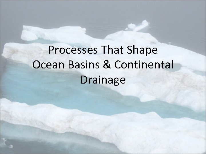 Processes That Shape Ocean Basins & Continental Drainage 