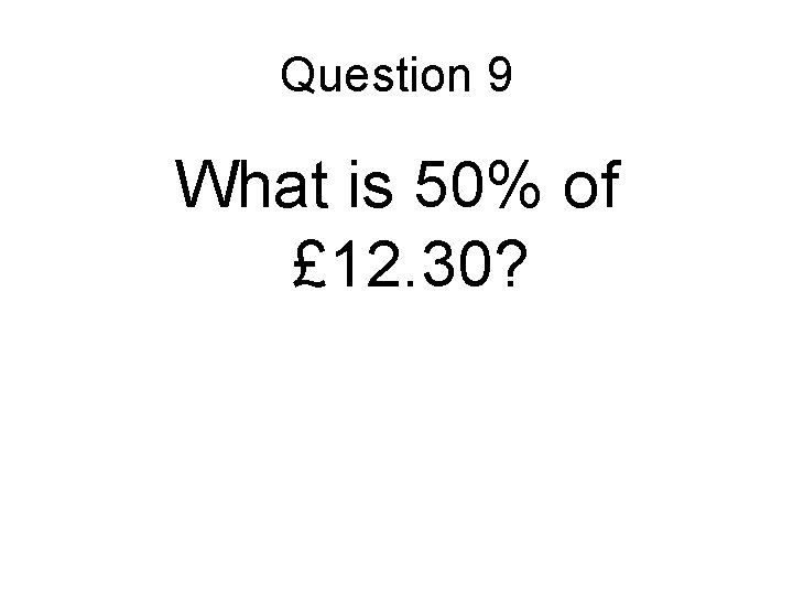 Question 9 What is 50% of £ 12. 30? 