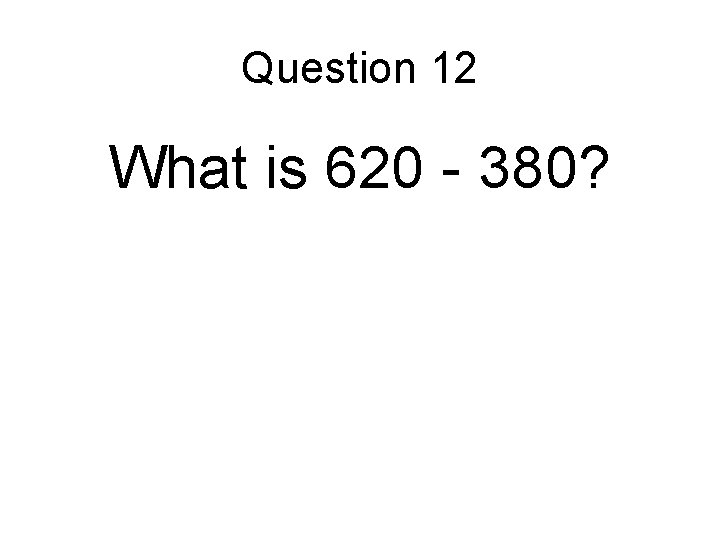 Question 12 What is 620 - 380? 