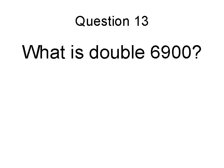 Question 13 What is double 6900? 