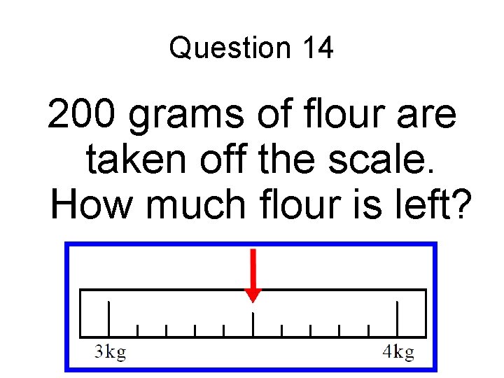 Question 14 200 grams of flour are taken off the scale. How much flour