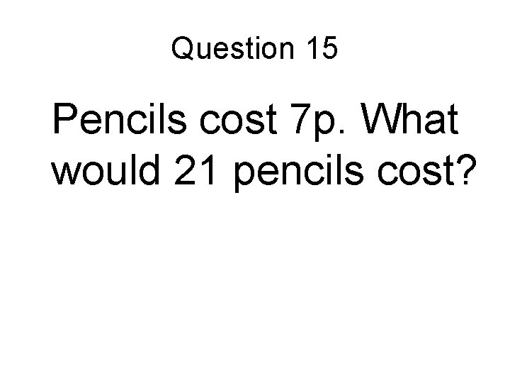 Question 15 Pencils cost 7 p. What would 21 pencils cost? 