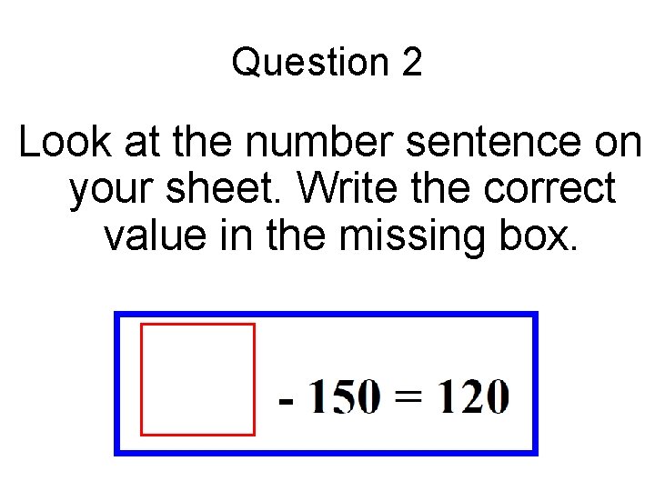 Question 2 Look at the number sentence on your sheet. Write the correct value
