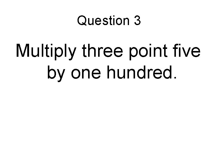 Question 3 Multiply three point five by one hundred. 