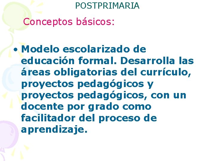 POSTPRIMARIA Conceptos básicos: • Modelo escolarizado de educación formal. Desarrolla las áreas obligatorias del