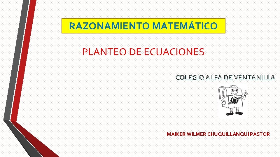 RAZONAMIENTO MATEMÁTICO PLANTEO DE ECUACIONES COLEGIO ALFA DE VENTANILLA MAIKER WILMER CHUQUILLANQUI PASTOR RAZONAMIENTO MATEMÁTICO PLANTEO DE ECUACIONES COLEGIO ALFA DE VENTANILLA MAIKER WILMER CHUQUILLANQUI PASTOR