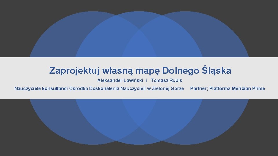 Zaprojektuj własną mapę Dolnego Śląska Aleksander Ławiński i Tomasz Rubiś Nauczyciele konsultanci Ośrodka Doskonalenia