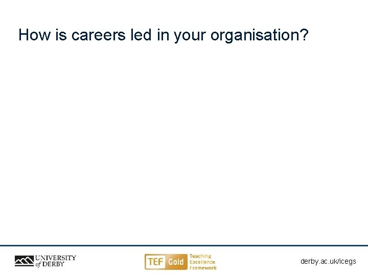 How is careers led in your organisation? derby. ac. uk/ahe derby. ac. uk/icegs Sensitivity: