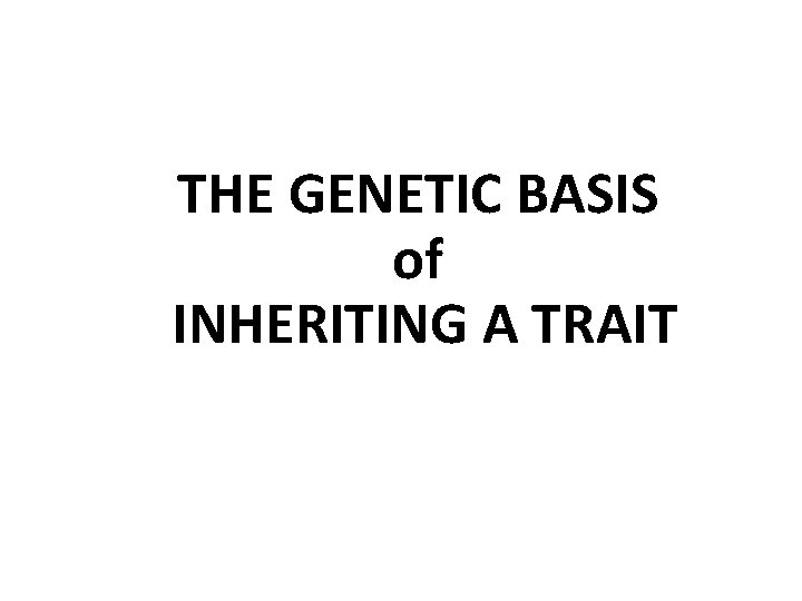 THE GENETIC BASIS of INHERITING A TRAIT 