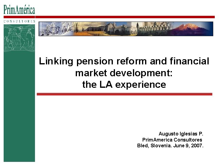 Linking pension reform and financial market development: the LA experience Augusto Iglesias P. Prim.