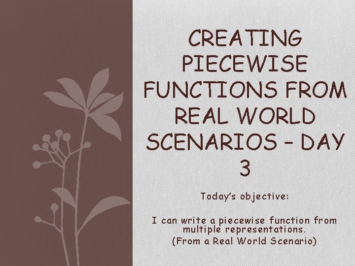 CREATING PIECEWISE FUNCTIONS FROM REAL WORLD SCENARIOS – DAY 3 Today’s objective: I can