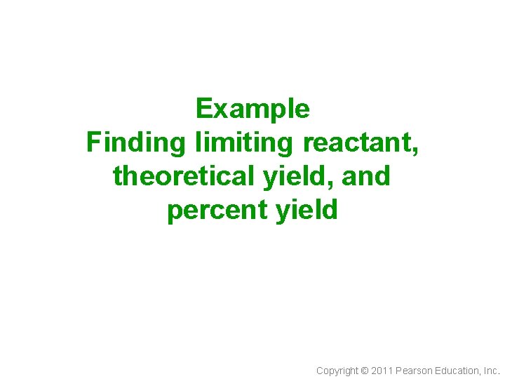 Example Finding limiting reactant, theoretical yield, and percent yield Copyright © 2011 Pearson Education,