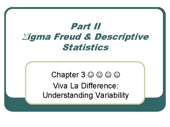 Part II Sigma Freud & Descriptive Statistics Chapter 3 Viva La Difference: Understanding Variability Part II Sigma Freud & Descriptive Statistics Chapter 3 Viva La Difference: Understanding Variability