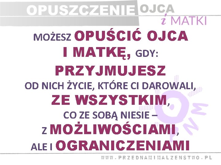 MOŻESZ OPUŚCIĆ OJCA I MATKĘ, GDY: PRZYJMUJESZ OD NICH ŻYCIE, KTÓRE CI DAROWALI, ZE