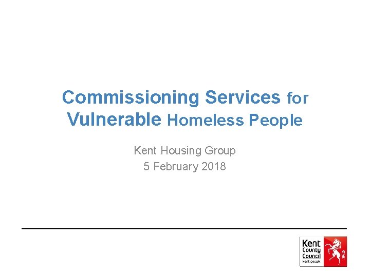 Commissioning Services for Vulnerable Homeless People Kent Housing Group 5 February 2018 