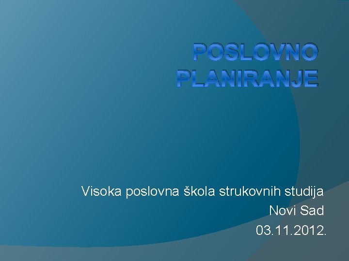 POSLOVNO PLANIRANJE Visoka poslovna škola strukovnih studija Novi Sad 03. 11. 2012. 